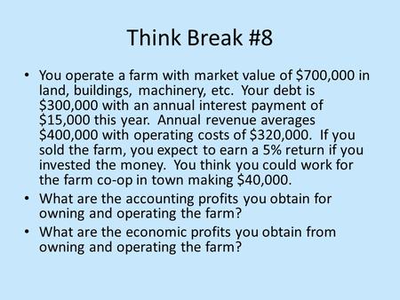 Think Break #8 You operate a farm with market value of $700,000 in land, buildings, machinery, etc. Your debt is $300,000 with an annual interest payment.