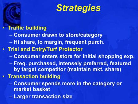 Strategies Traffic building –Consumer drawn to store/category –Hi share, lo margin, frequent purch. Trial and Entry/Turf Protector –Consumer enters store.