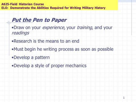 1 A625-Field Historian Course ELO: Demonstrate the Abilities Required for Writing Military History Put the Pen to Paper Draw on your experience, your training,