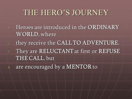 THE HERO’S JOURNEY 1. Heroes are introduced in the ORDINARY WORLD, where 2. they receive the CALL TO ADVENTURE. 3. They are RELUCTANT at first or REFUSE.