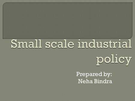Prepared by: Neha Bindra.  Small scale industries are those which are run in a small place with a small amount of money and with a few workers  Small.