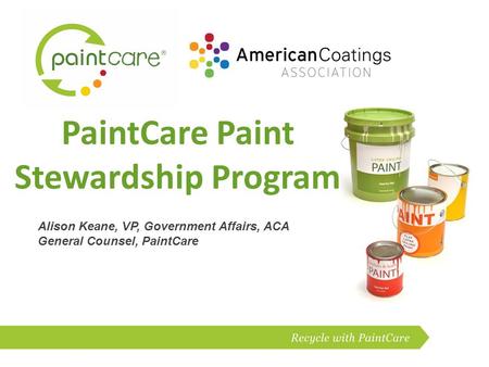 PaintCare Paint Stewardship Program Alison Keane, VP, Government Affairs, ACA General Counsel, PaintCare.