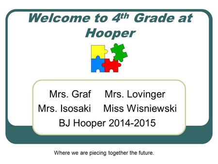 Welcome to 4 th Grade at Hooper Mrs. Graf Mrs. Lovinger Mrs. IsosakiMiss Wisniewski BJ Hooper 2014-2015 Where we are piecing together the future.