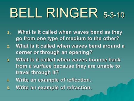 BELL RINGER 5-3-10 1. What is it called when waves bend as they go from one type of medium to the other?  What is it called when waves bend around a.