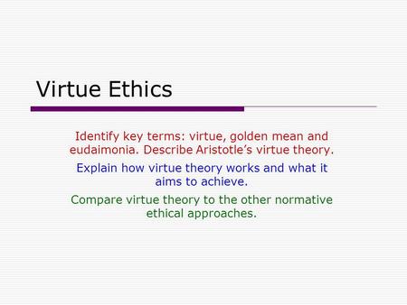 Virtue Ethics Identify key terms: virtue, golden mean and eudaimonia. Describe Aristotle’s virtue theory. Explain how virtue theory works and what it aims.