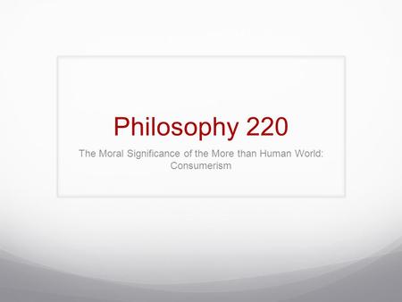 Philosophy 220 The Moral Significance of the More than Human World: Consumerism.