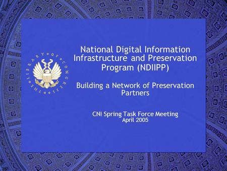 National Digital Information Infrastructure and Preservation Program (NDIIPP) Building a Network of Preservation Partners CNI Spring Task Force Meeting.