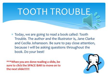  Today, we are going to read a book called: Tooth Trouble. The author and the illustrator is, Jane Clarke and Cecilia Johansson. Be sure to pay close.