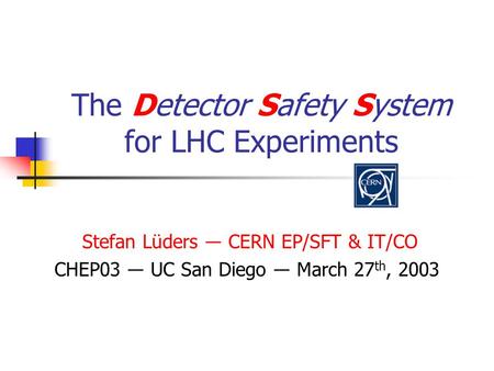 The Detector Safety System for LHC Experiments Stefan Lüders ― CERN EP/SFT & IT/CO CHEP03 ― UC San Diego ― March 27 th, 2003.