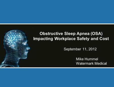 September 11, 2012 Mike Hummel Watermark Medical Obstructive Sleep Apnea (OSA) Impacting Workplace Safety and Cost.