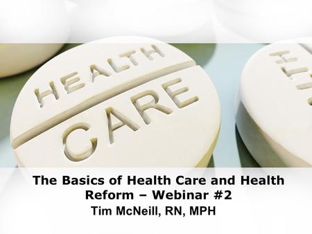 The Basics of Health Care and Health Reform – Webinar #2 Tim McNeill, RN, MPH.