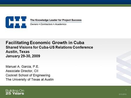 8/15/2015 1 Facilitating Economic Growth in Cuba Shared Visions for Cuba-US Relations Conference Austin, Texas January 29-30, 2009 Manuel A. Garcia, P.E.