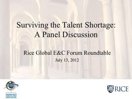 2012 Rice Global E&C Forum XV Surviving the Talent Shortage: A Panel Discussion Rice Global E&C Forum Roundtable July 13, 2012.