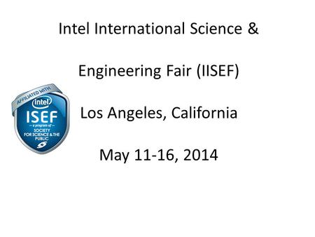 Intel International Science & Engineering Fair (IISEF) Los Angeles, California May 11-16, 2014.
