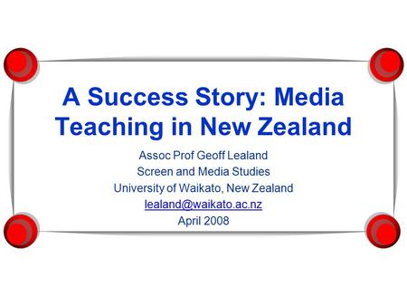A Success Story: Media Teaching in New Zealand Assoc Prof Geoff Lealand Screen and Media Studies University of Waikato, New Zealand