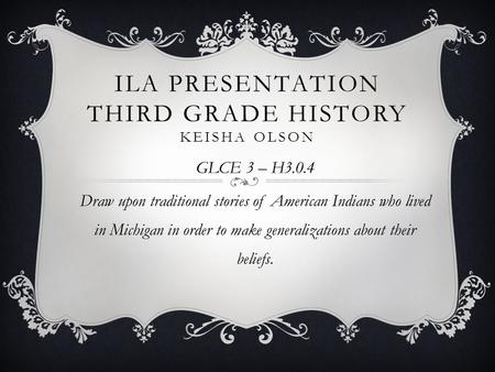 ILA PRESENTATION THIRD GRADE HISTORY KEISHA OLSON GLCE 3 – H3.0.4 Draw upon traditional stories of American Indians who lived in Michigan in order to make.