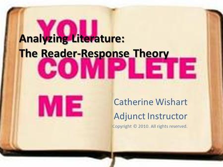 Analyzing Literature: The Reader-Response Theory Catherine Wishart Adjunct Instructor Copyright © 2010. All rights reserved.