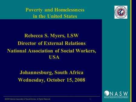 ©2008 National Association of Social Workers. All Rights Reserved. 1 Poverty and Homelessness in the United States Rebecca S. Myers, LSW Director of External.