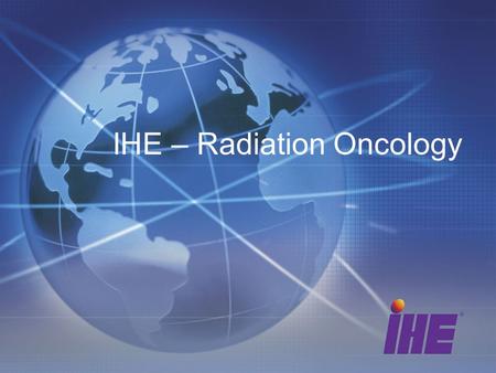 IHE – Radiation Oncology. 2 2 What is IHE? Standards-based,Standards-based, Global InitiativeGlobal Initiativegenerating Real-world ImplementationsReal-world.