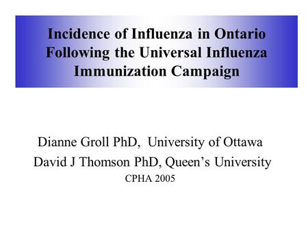 Incidence of Influenza in Ontario Following the Universal Influenza Immunization Campaign Dianne Groll PhD, University of Ottawa David J Thomson PhD, Queen’s.