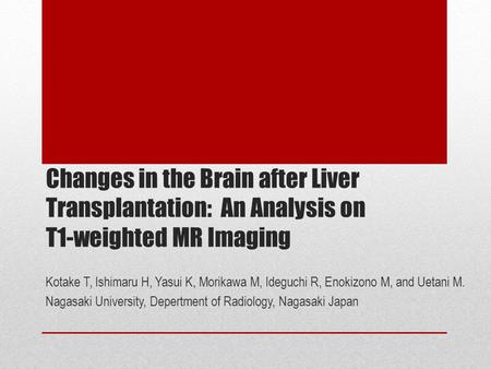 Changes in the Brain after Liver Transplantation: An Analysis on T1-weighted MR Imaging Kotake T, Ishimaru H, Yasui K, Morikawa M, Ideguchi R, Enokizono.