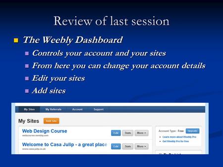 Review of last session The Weebly Dashboard The Weebly Dashboard Controls your account and your sites Controls your account and your sites From here you.