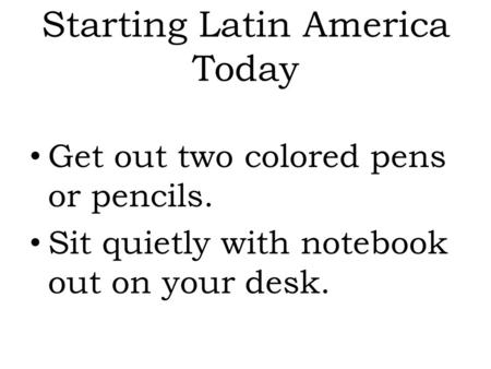 Starting Latin America Today Get out two colored pens or pencils. Sit quietly with notebook out on your desk.