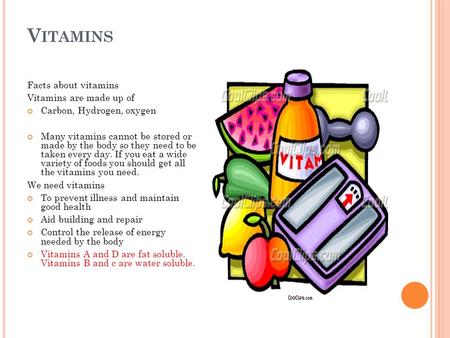 V ITAMINS Facts about vitamins Vitamins are made up of Carbon, Hydrogen, oxygen Many vitamins cannot be stored or made by the body so they need to be taken.