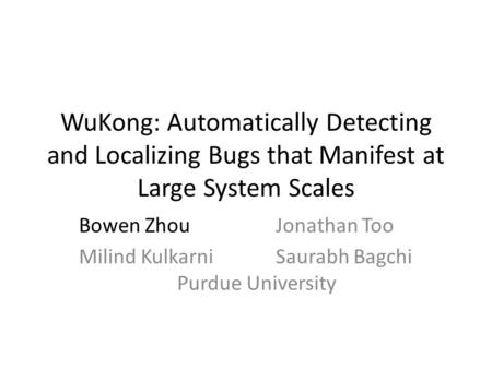 WuKong: Automatically Detecting and Localizing Bugs that Manifest at Large System Scales Bowen ZhouJonathan Too Milind KulkarniSaurabh Bagchi Purdue University.