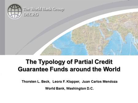 Thorsten L. Beck, Leora F. Klapper, Juan Carlos Mendoza World Bank, Washington D.C. The Typology of Partial Credit Guarantee Funds around the World.