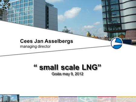 Cees Jan Asselbergs managing director “ small scale LNG” Goiás may 9, 2012 “ small scale LNG” Goiás may 9, 2012.