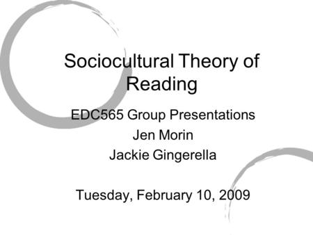 Sociocultural Theory of Reading EDC565 Group Presentations Jen Morin Jackie Gingerella Tuesday, February 10, 2009.