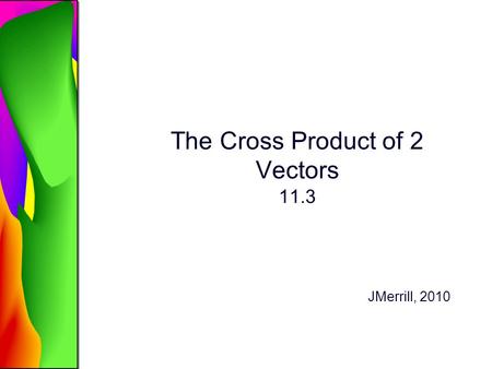 The Cross Product of 2 Vectors 11.3 JMerrill, 2010.