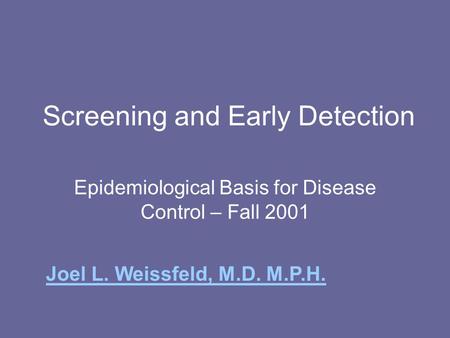 Screening and Early Detection Epidemiological Basis for Disease Control – Fall 2001 Joel L. Weissfeld, M.D. M.P.H.