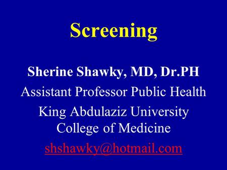 Screening Sherine Shawky, MD, Dr.PH Assistant Professor Public Health King Abdulaziz University College of Medicine