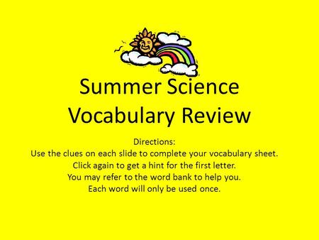 Summer Science Vocabulary Review Directions: Use the clues on each slide to complete your vocabulary sheet. Click again to get a hint for the first letter.