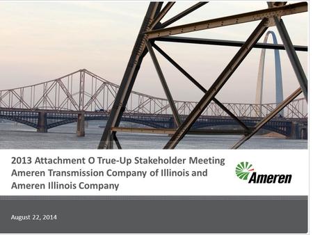 2013 Attachment O True-Up Stakeholder Meeting Ameren Transmission Company of Illinois and Ameren Illinois Company August 22, 2014.