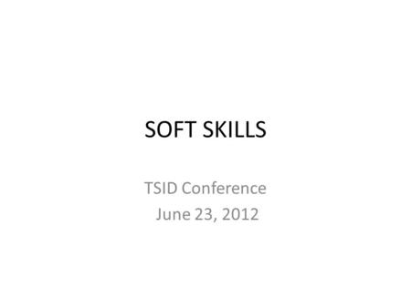 SOFT SKILLS TSID Conference June 23, 2012. Hard Skills vs. Soft Skills Before we get started I would like you to take a few minutes to list the hard and.