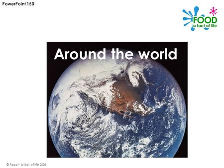 PowerPoint 150 Around the world © Food – a fact of life 2008.