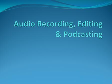 Agenda Audio Recording & Basic Editing: 1:00 – 2:20 10 minute break Additional Editing Concepts and Podcasting: 2:30 – 4:00.