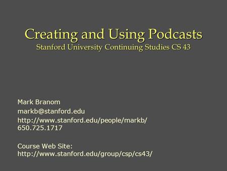 Creating and Using Podcasts Stanford University Continuing Studies CS 43 Mark Branom  650.725.1717.