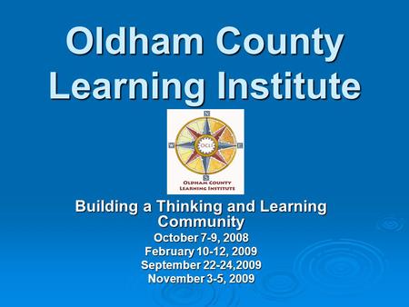Oldham County Learning Institute Building a Thinking and Learning Community October 7-9, 2008 February 10-12, 2009 September 22-24,2009 November 3-5, 2009.