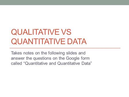 QUALITATIVE VS QUANTITATIVE DATA Takes notes on the following slides and answer the questions on the Google form called “Quantitative and Quantitative.