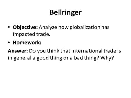 Bellringer Objective: Analyze how globalization has impacted trade. Homework: Answer: Do you think that international trade is in general a good thing.