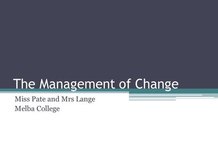 The Management of Change Miss Pate and Mrs Lange Melba College.