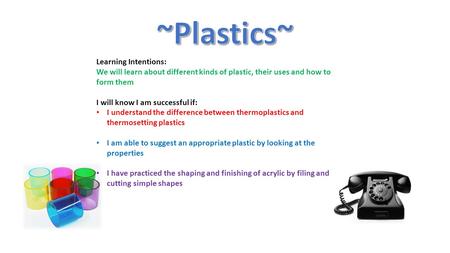 Learning Intentions: We will learn about different kinds of plastic, their uses and how to form them I will know I am successful if: I understand the difference.