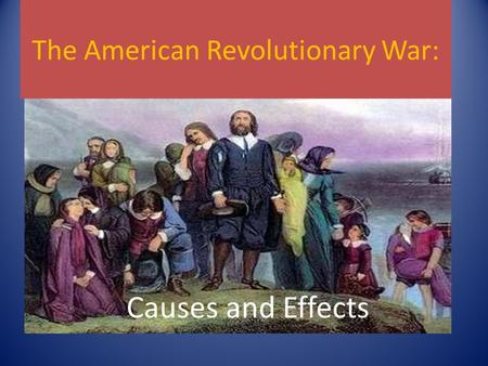 The American Revolutionary War: Causes and Effects.