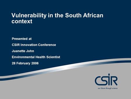 Vulnerability in the South African context Presented at CSIR Innovation Conference Juanette John Environmental Health Scientist 28 February 2006.