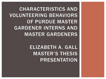 CHARACTERISTICS AND VOLUNTEERING BEHAVIORS OF PURDUE MASTER GARDENER INTERNS AND MASTER GARDENERS ELIZABETH A. GALL MASTER’S THESIS PRESENTATION.