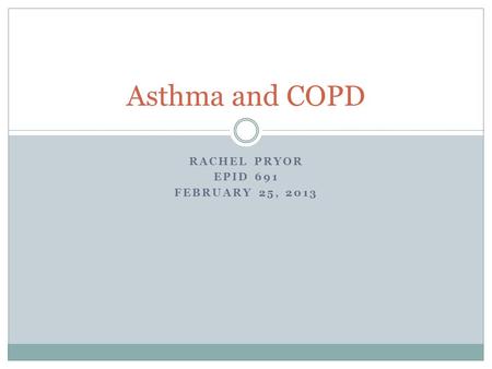 RACHEL PRYOR EPID 691 FEBRUARY 25, 2013 Asthma and COPD.